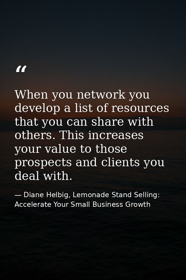 When you network you develop a list of resources that you can share with others. This increases your value to those pros — Diane Helbig, Lemonade Stand Selling: Accelerate Your Small Business Growth