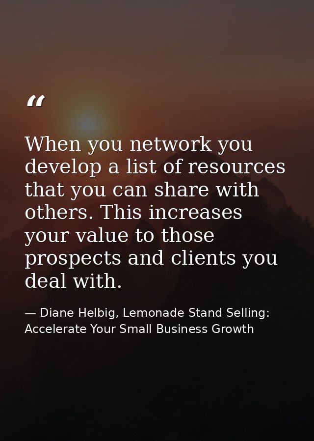 When you network you develop a list of resources that you can share with others. This increases your value to those pros — Diane Helbig, Lemonade Stand Selling: Accelerate Your Small Business Growth
