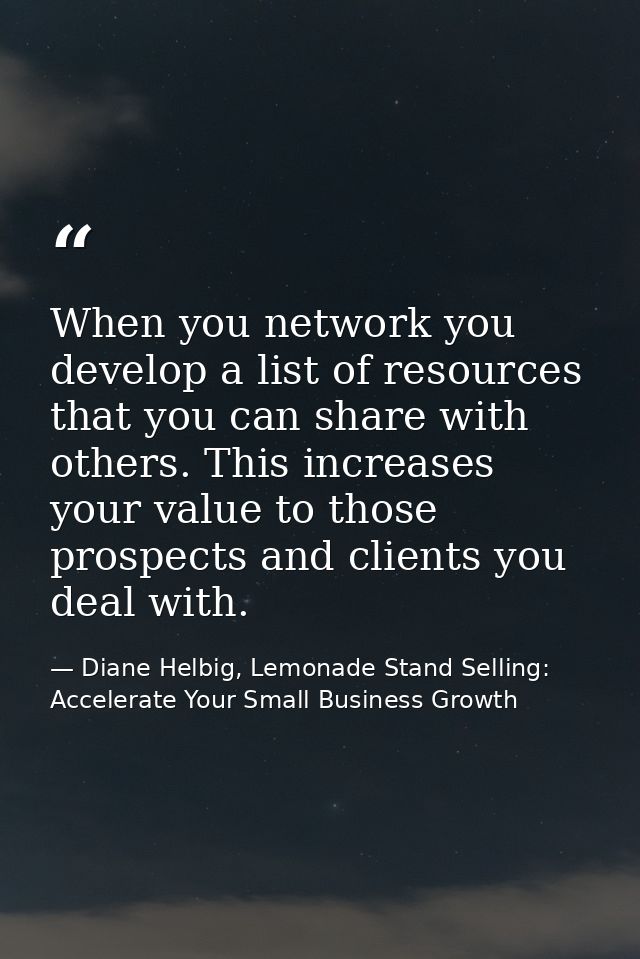 When you network you develop a list of resources that you can share with others. This increases your value to those pros — Diane Helbig, Lemonade Stand Selling: Accelerate Your Small Business Growth