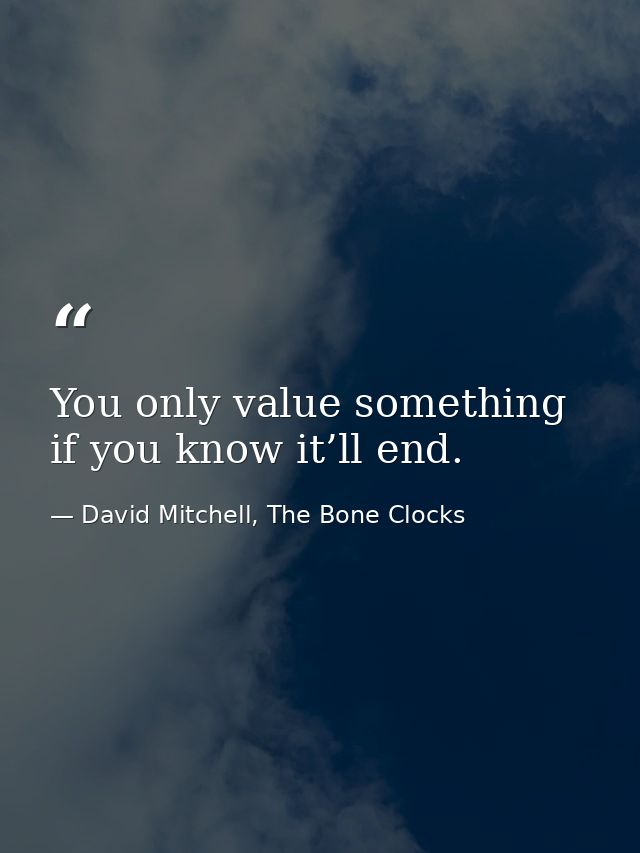 You only value something if you know it’ll end. — David Mitchell, The Bone Clocks