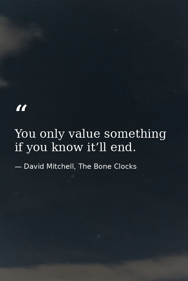 You only value something if you know it’ll end. — David Mitchell, The Bone Clocks