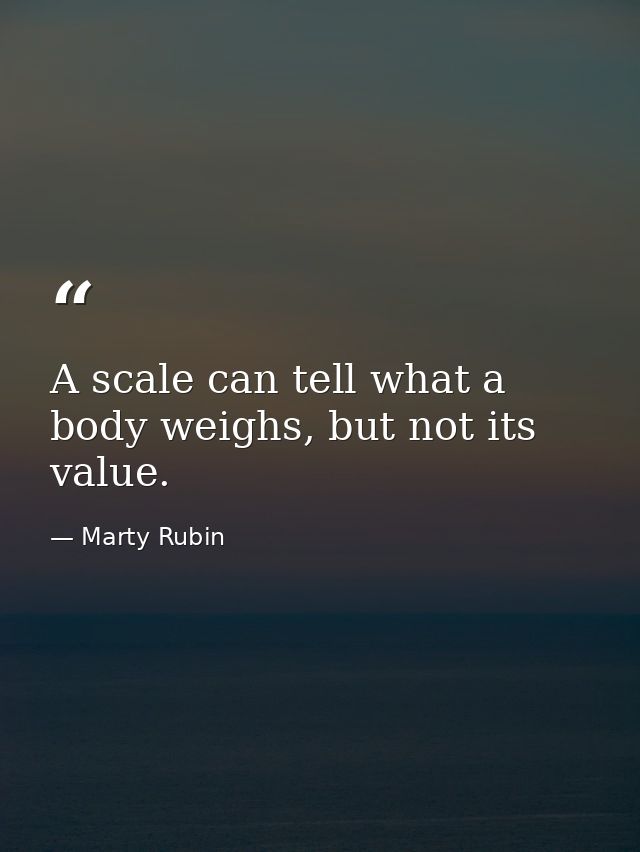 A scale can tell what a body weighs, but not its value. — Marty Rubin