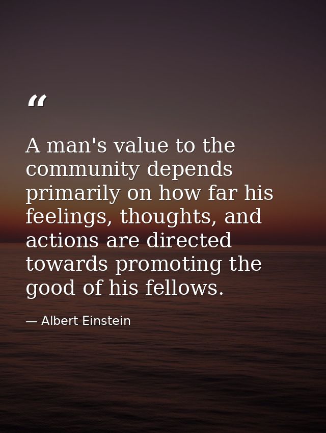 A man's value to the community depends primarily on how far his feelings, thoughts, and actions are directed towards pro — Albert Einstein