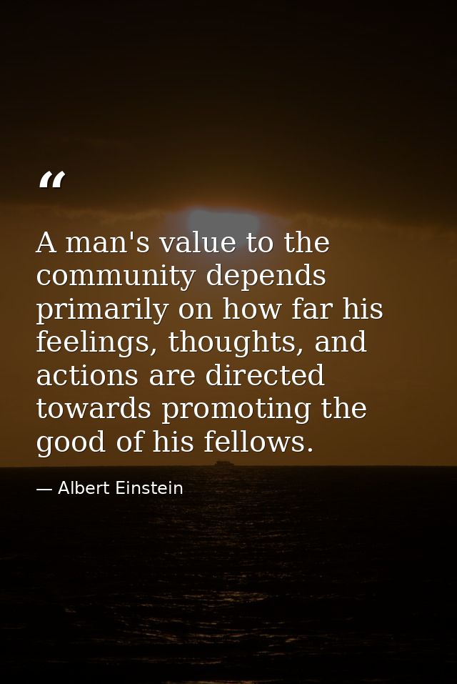 A man's value to the community depends primarily on how far his feelings, thoughts, and actions are directed towards pro — Albert Einstein