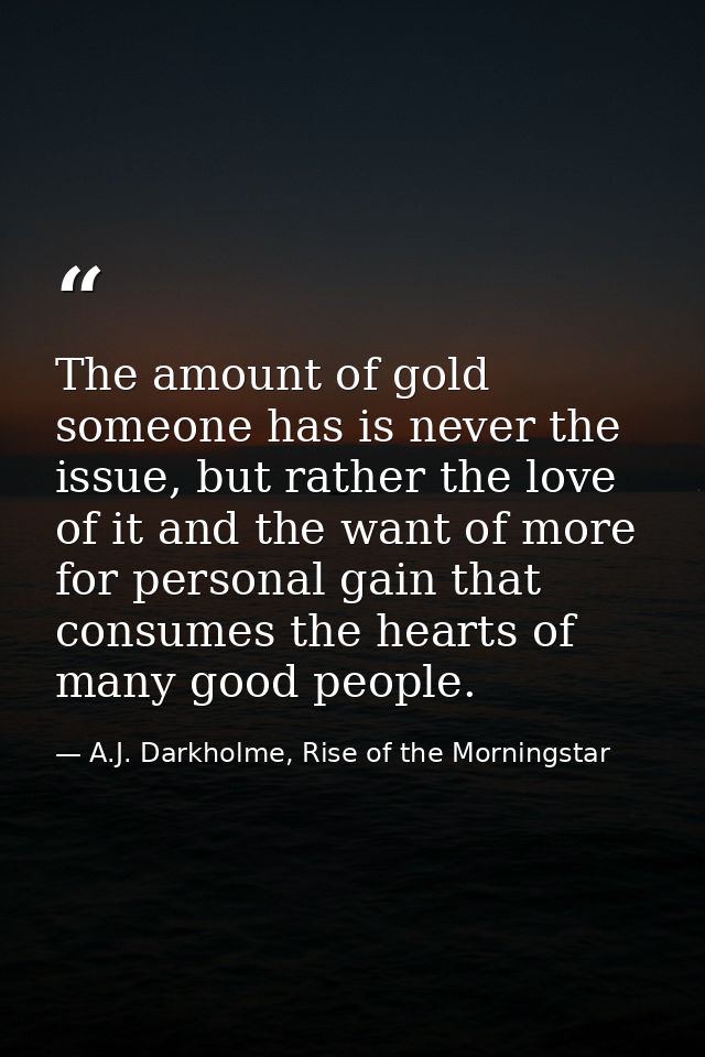 The amount of gold someone has is never the issue, but rather the love of it and the want of more for personal gain that — A.J. Darkholme, Rise of the Morningstar