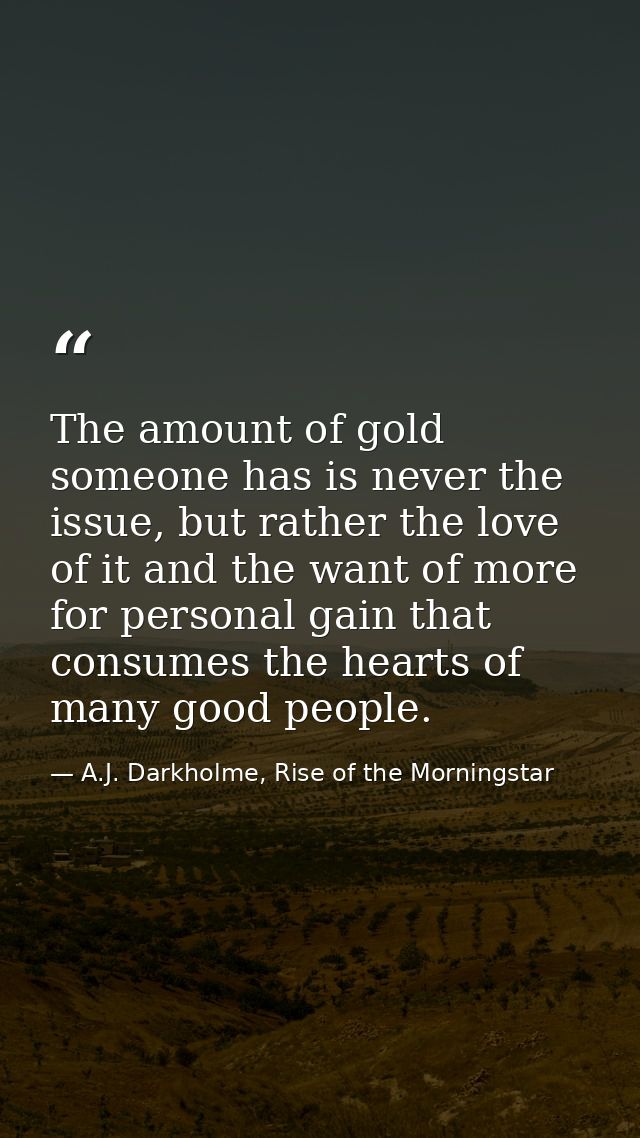 The amount of gold someone has is never the issue, but rather the love of it and the want of more for personal gain that — A.J. Darkholme, Rise of the Morningstar