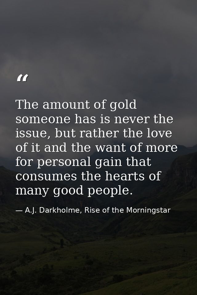 The amount of gold someone has is never the issue, but rather the love of it and the want of more for personal gain that — A.J. Darkholme, Rise of the Morningstar