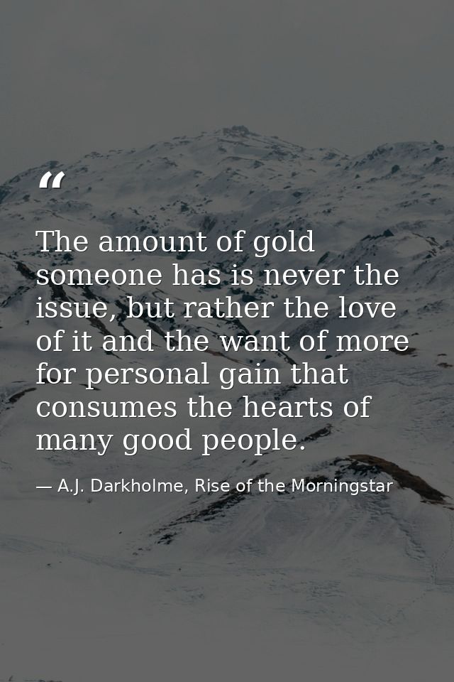 The amount of gold someone has is never the issue, but rather the love of it and the want of more for personal gain that — A.J. Darkholme, Rise of the Morningstar