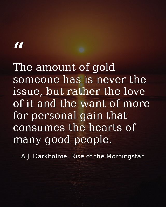 The amount of gold someone has is never the issue, but rather the love of it and the want of more for personal gain that — A.J. Darkholme, Rise of the Morningstar