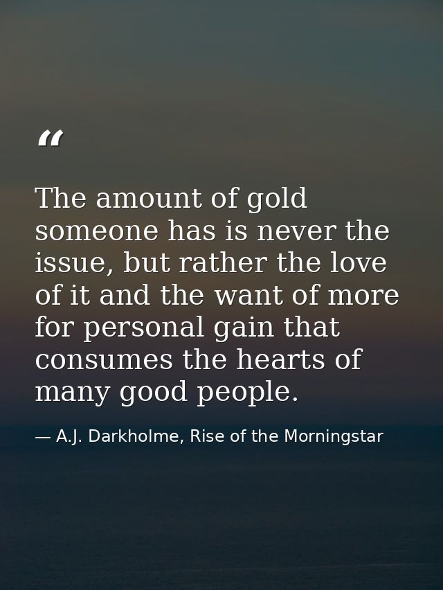 The amount of gold someone has is never the issue, but rather the love of it and the want of more for personal gain that — A.J. Darkholme, Rise of the Morningstar