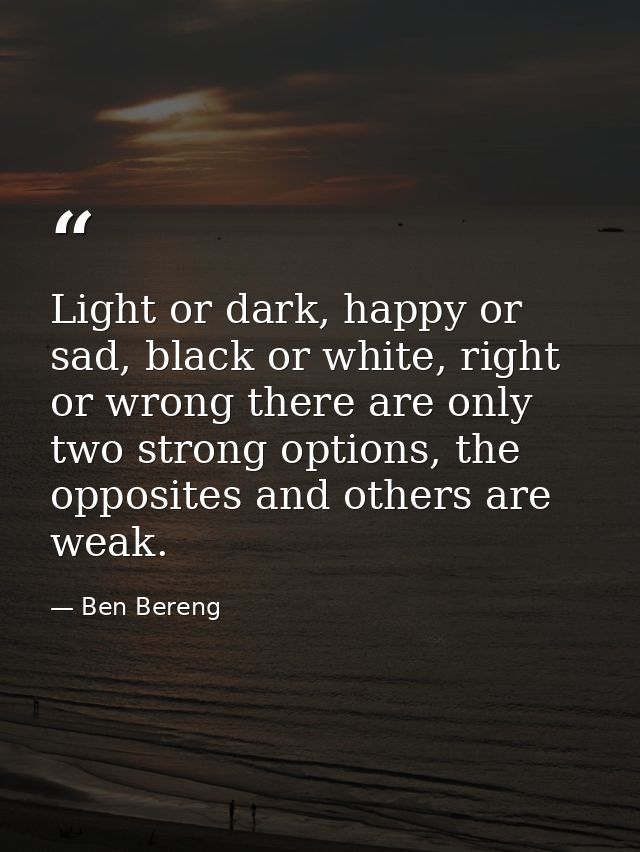 Light or dark, happy or sad, black or white, right or wrong there are only two strong options, the opposites and others  — Ben Bereng