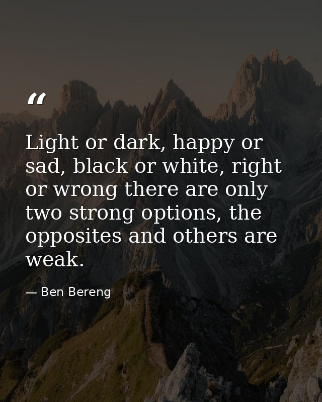 Light or dark, happy or sad, black or white, right or wrong there are only two strong options, the opposites and others  — Ben Bereng