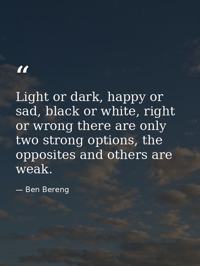 Light or dark, happy or sad, black or white, right or wrong there are only two strong options, the opposites and others  — Ben Bereng