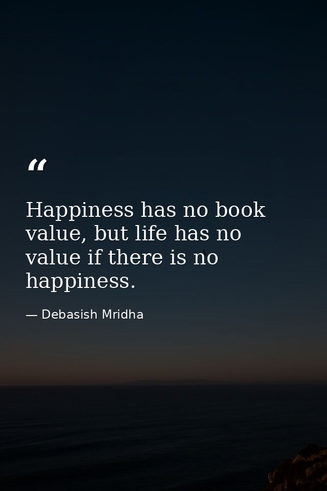 Happiness has no book value, but life has no value if there is no happiness. — Debasish Mridha