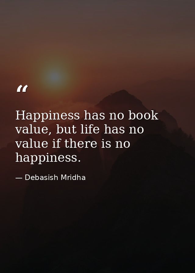 Happiness has no book value, but life has no value if there is no happiness. — Debasish Mridha