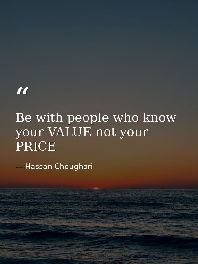 Be with people who know your VALUE not your PRICE — Hassan Choughari