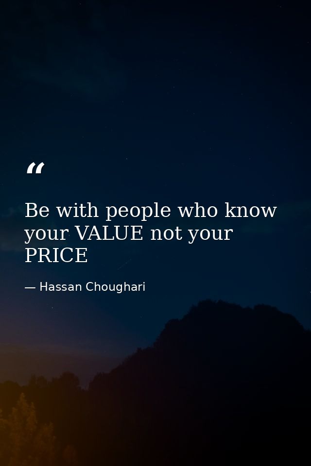 Be with people who know your VALUE not your PRICE — Hassan Choughari