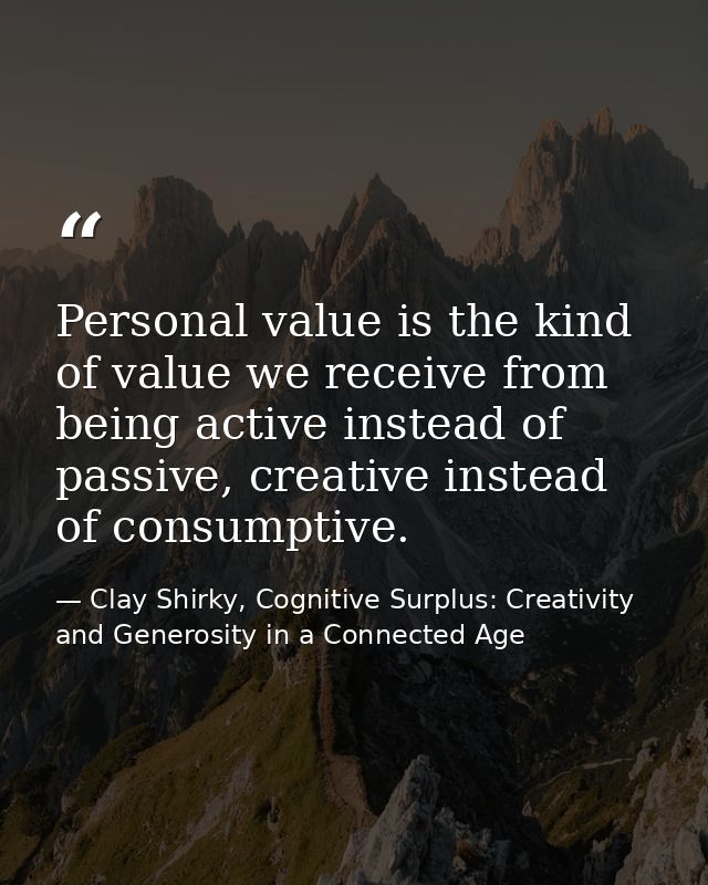 Personal value is the kind of value we receive from being active instead of passive, creative instead of consumptive. — Clay Shirky, Cognitive Surplus: Creativity and Generosity in a Connected Age