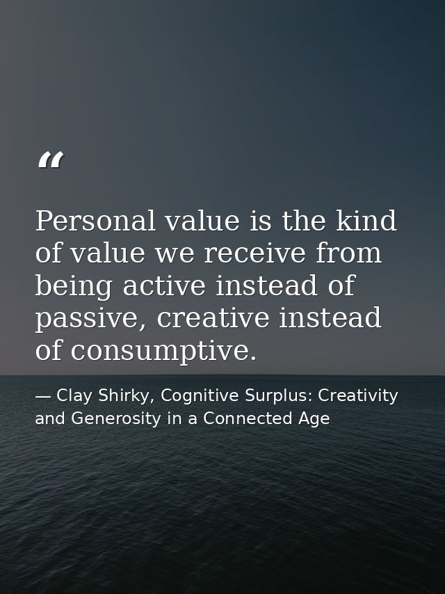 Personal value is the kind of value we receive from being active instead of passive, creative instead of consumptive. — Clay Shirky, Cognitive Surplus: Creativity and Generosity in a Connected Age