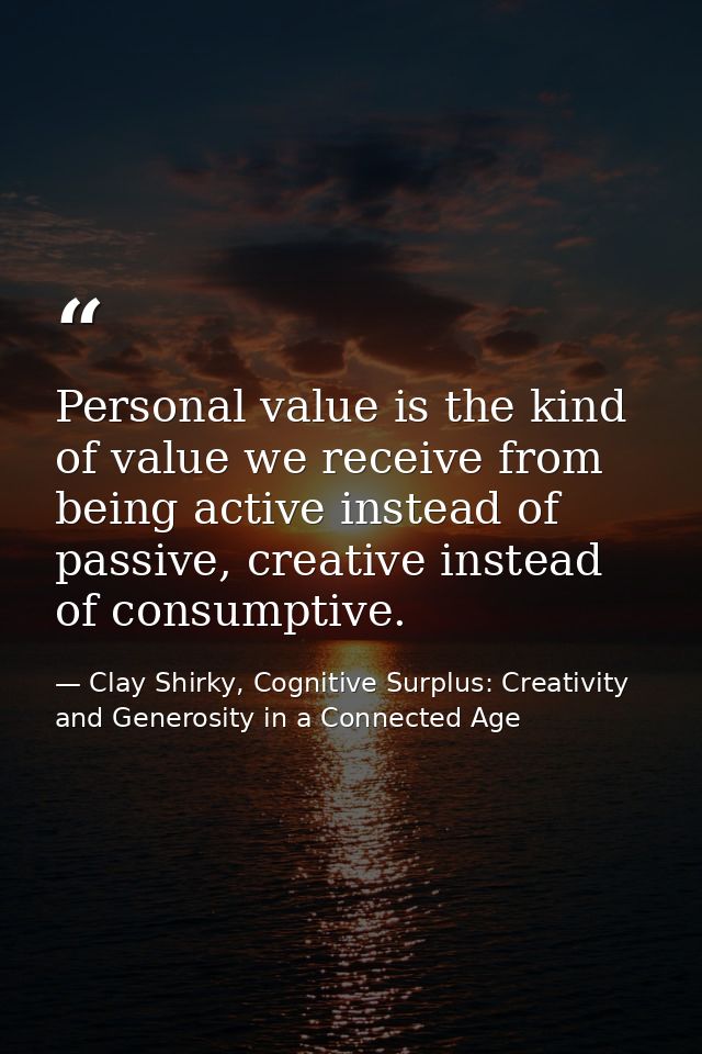 Personal value is the kind of value we receive from being active instead of passive, creative instead of consumptive. — Clay Shirky, Cognitive Surplus: Creativity and Generosity in a Connected Age