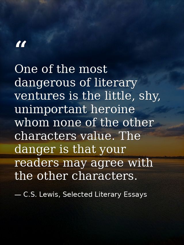 One of the most dangerous of literary ventures is the little, shy, unimportant heroine whom none of the other characters — C.S. Lewis, Selected Literary Essays