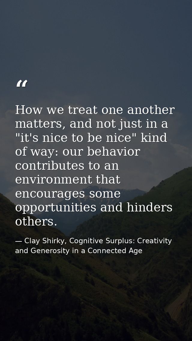 How we treat one another matters, and not just in a "it's nice to be nice" kind of way: our behavior contributes to an e — Clay Shirky, Cognitive Surplus: Creativity and Generosity in a Connected Age