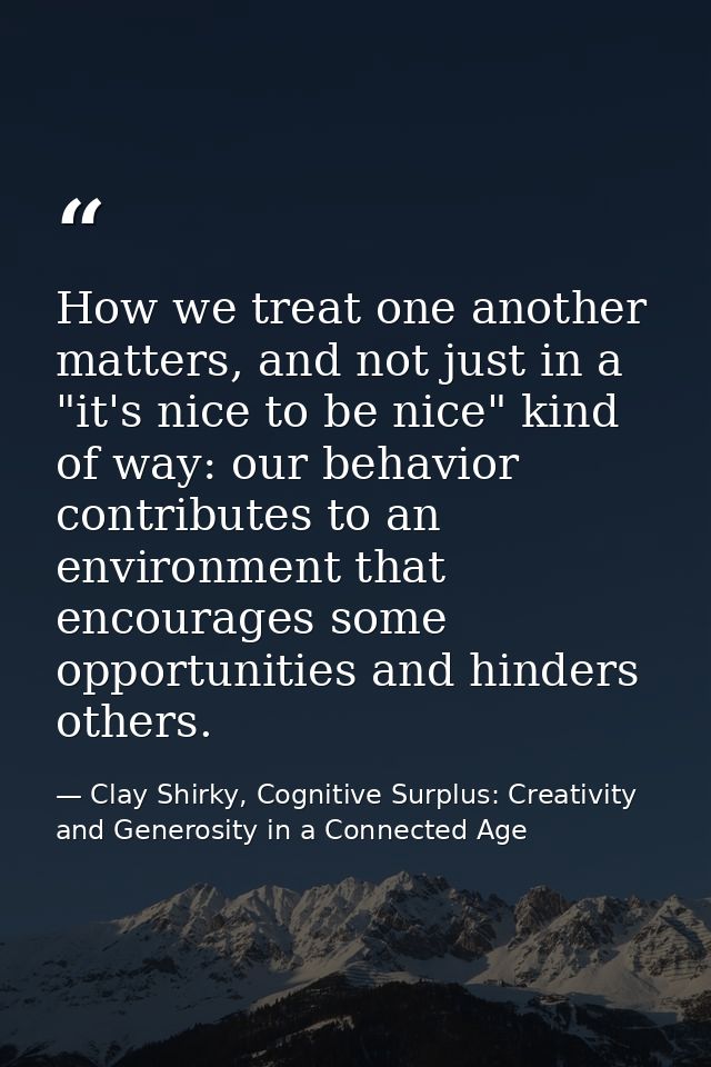 How we treat one another matters, and not just in a "it's nice to be nice" kind of way: our behavior contributes to an e — Clay Shirky, Cognitive Surplus: Creativity and Generosity in a Connected Age