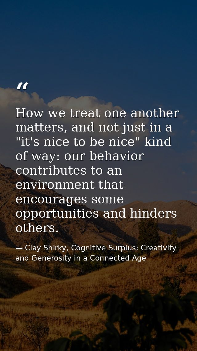 How we treat one another matters, and not just in a "it's nice to be nice" kind of way: our behavior contributes to an e — Clay Shirky, Cognitive Surplus: Creativity and Generosity in a Connected Age
