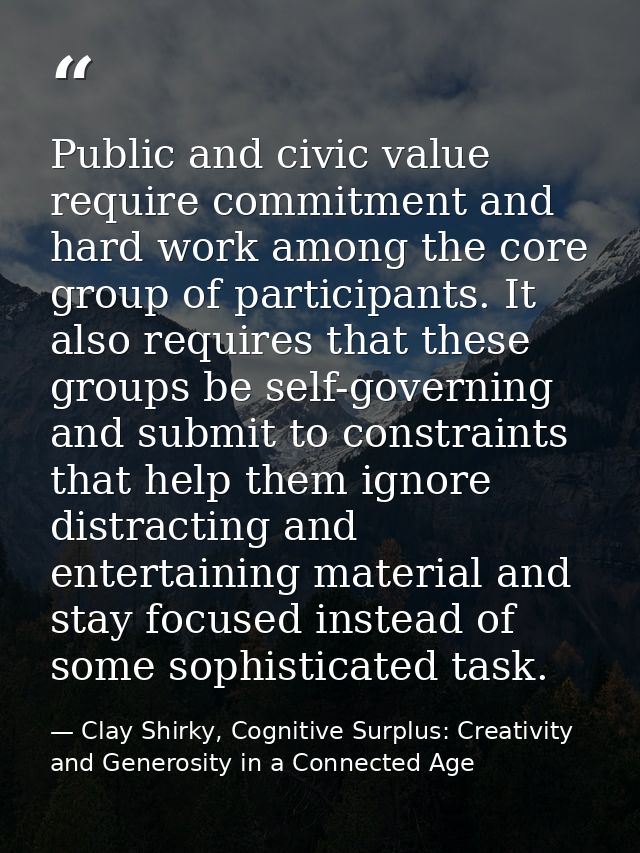 Public and civic value require commitment and hard work among the core group of participants. It also requires that thes — Clay Shirky, Cognitive Surplus: Creativity and Generosity in a Connected Age