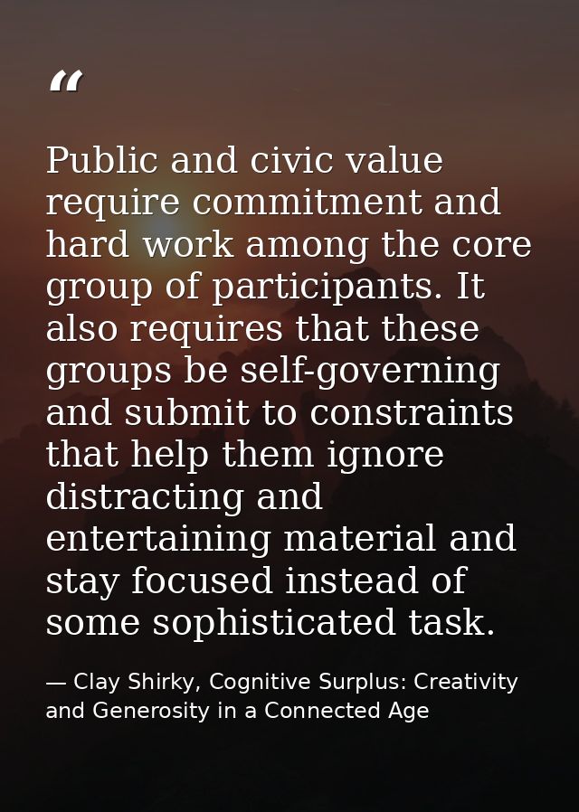 Public and civic value require commitment and hard work among the core group of participants. It also requires that thes — Clay Shirky, Cognitive Surplus: Creativity and Generosity in a Connected Age