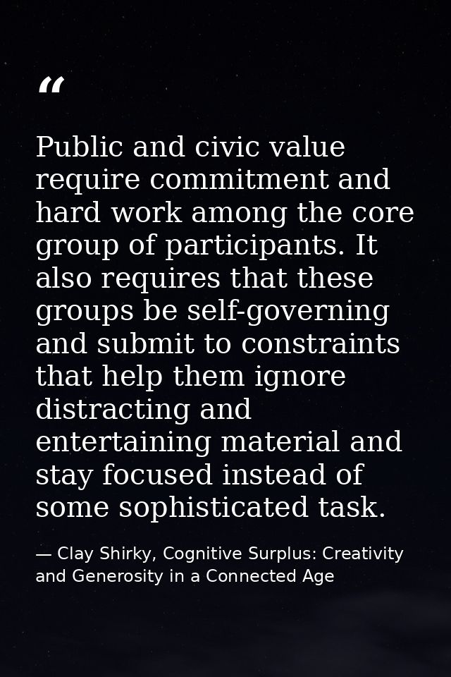 Public and civic value require commitment and hard work among the core group of participants. It also requires that thes — Clay Shirky, Cognitive Surplus: Creativity and Generosity in a Connected Age