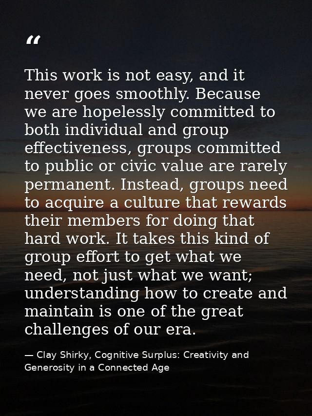 This work is not easy, and it never goes smoothly. Because we are hopelessly committed to both individual and group effe — Clay Shirky, Cognitive Surplus: Creativity and Generosity in a Connected Age