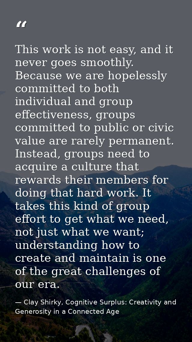 This work is not easy, and it never goes smoothly. Because we are hopelessly committed to both individual and group effe — Clay Shirky, Cognitive Surplus: Creativity and Generosity in a Connected Age