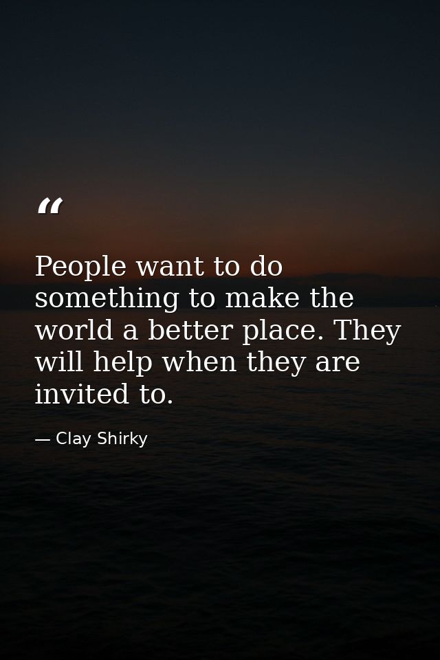 People want to do something to make the world a better place. They will help when they are invited to. — Clay Shirky