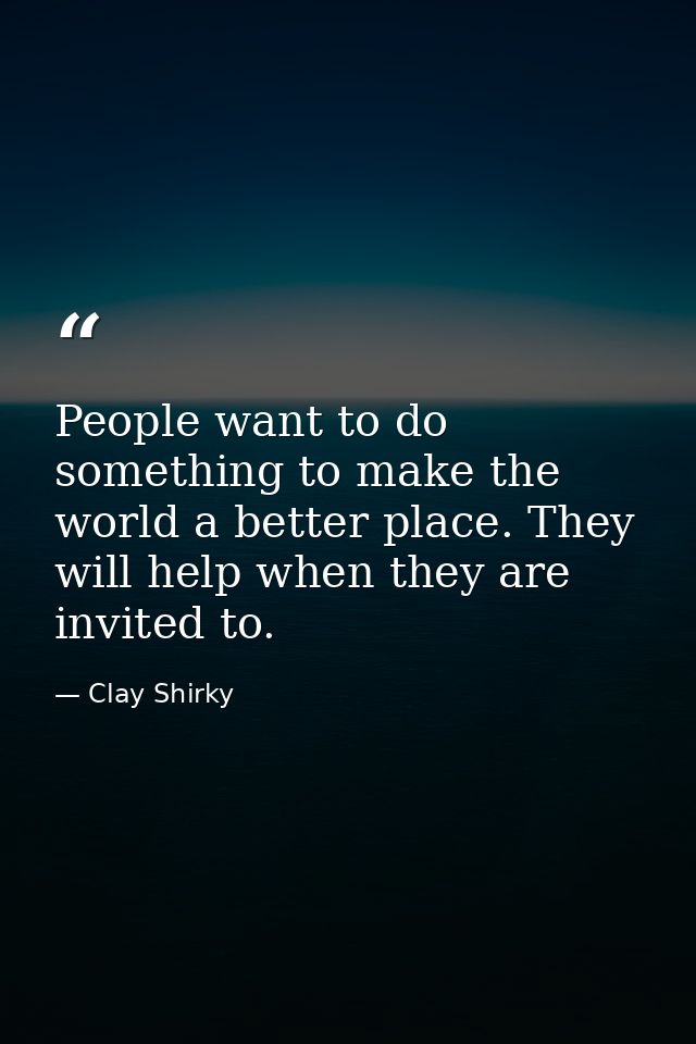 People want to do something to make the world a better place. They will help when they are invited to. — Clay Shirky
