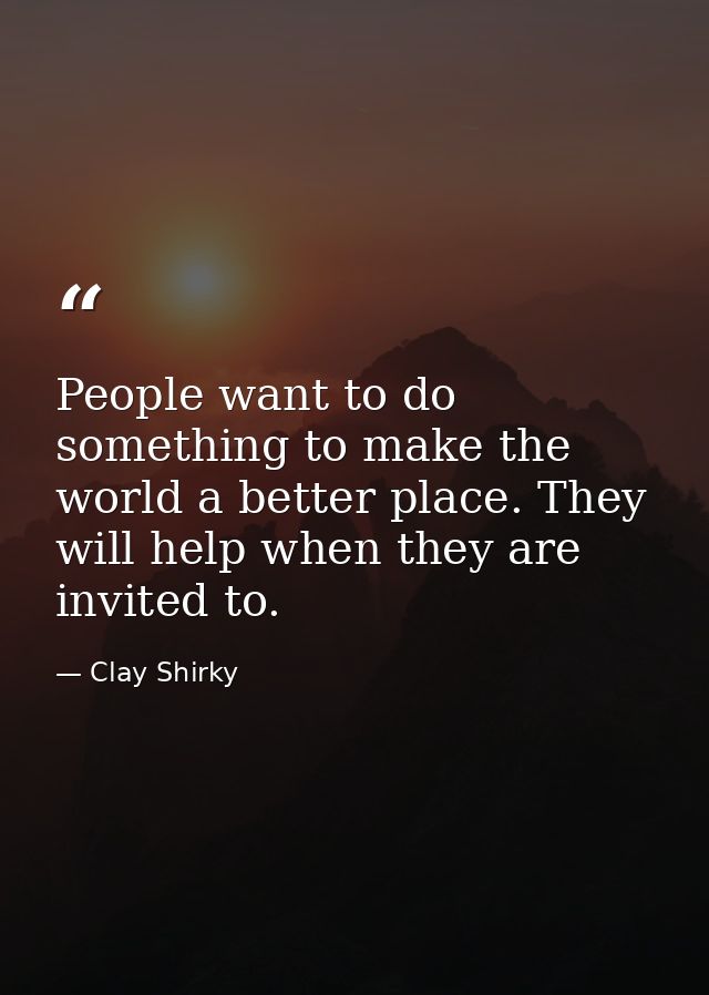 People want to do something to make the world a better place. They will help when they are invited to. — Clay Shirky