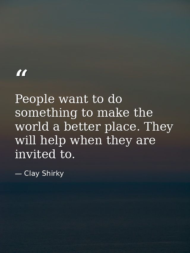 People want to do something to make the world a better place. They will help when they are invited to. — Clay Shirky