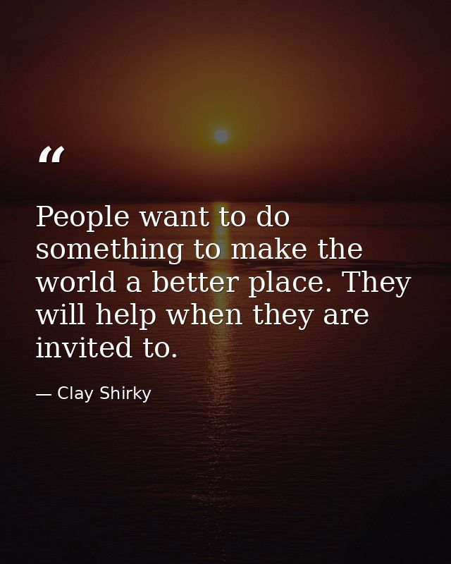 People want to do something to make the world a better place. They will help when they are invited to. — Clay Shirky