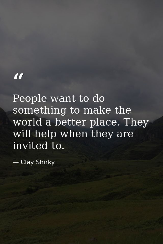People want to do something to make the world a better place. They will help when they are invited to. — Clay Shirky