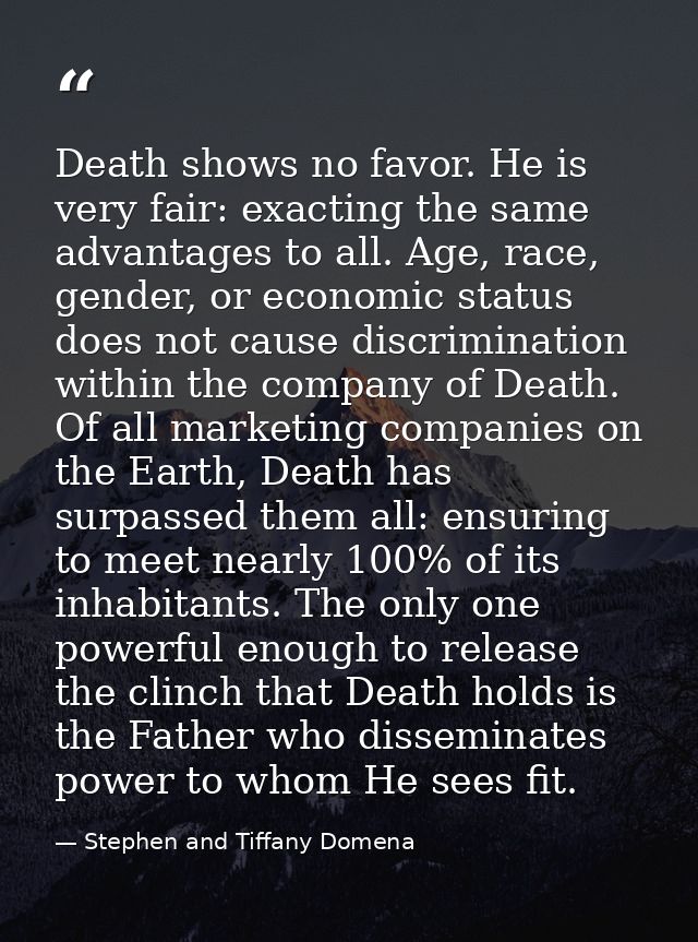 Death shows no favor. He is very fair: exacting the same advantages to all. Age, race, gender, or economic status does n — Stephen and Tiffany Domena