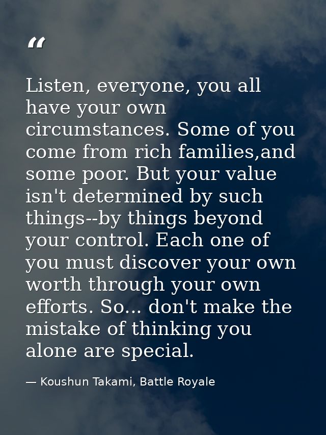 Listen, everyone, you all have your own circumstances. Some of you come from rich families,and some poor. But your value — Koushun Takami, Battle Royale