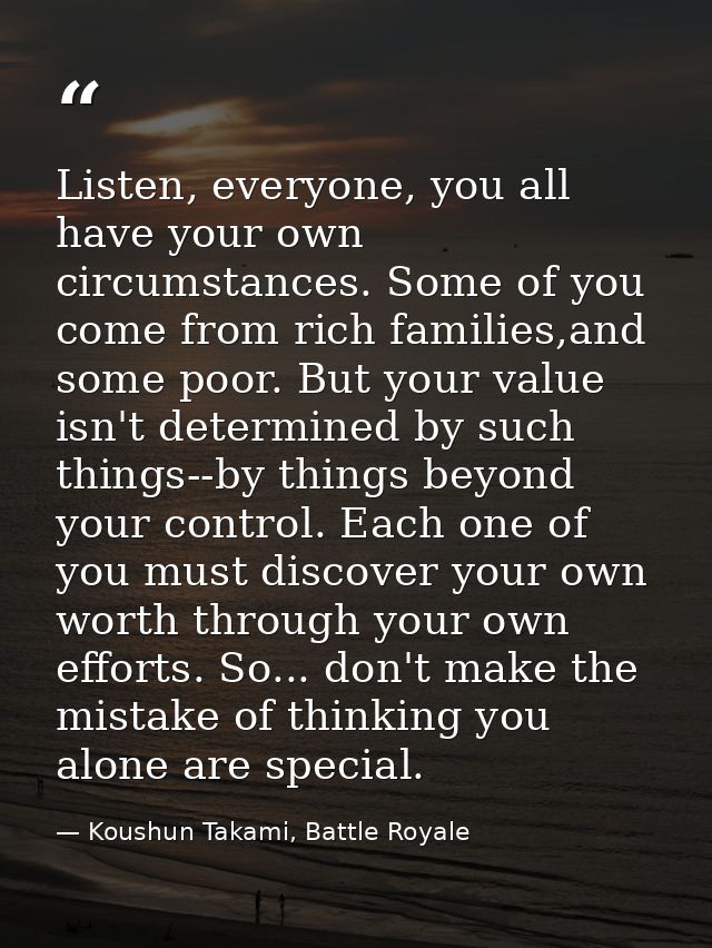 Listen, everyone, you all have your own circumstances. Some of you come from rich families,and some poor. But your value — Koushun Takami, Battle Royale