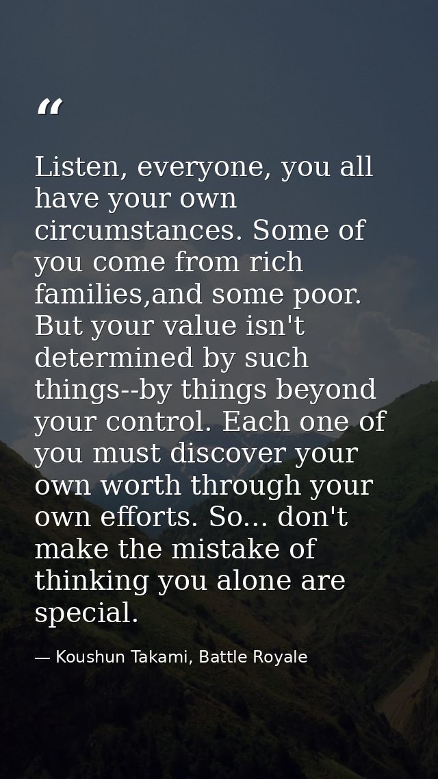 Listen, everyone, you all have your own circumstances. Some of you come from rich families,and some poor. But your value — Koushun Takami, Battle Royale