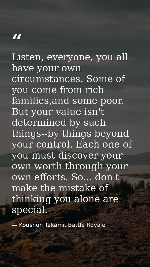 Listen, everyone, you all have your own circumstances. Some of you come from rich families,and some poor. But your value — Koushun Takami, Battle Royale