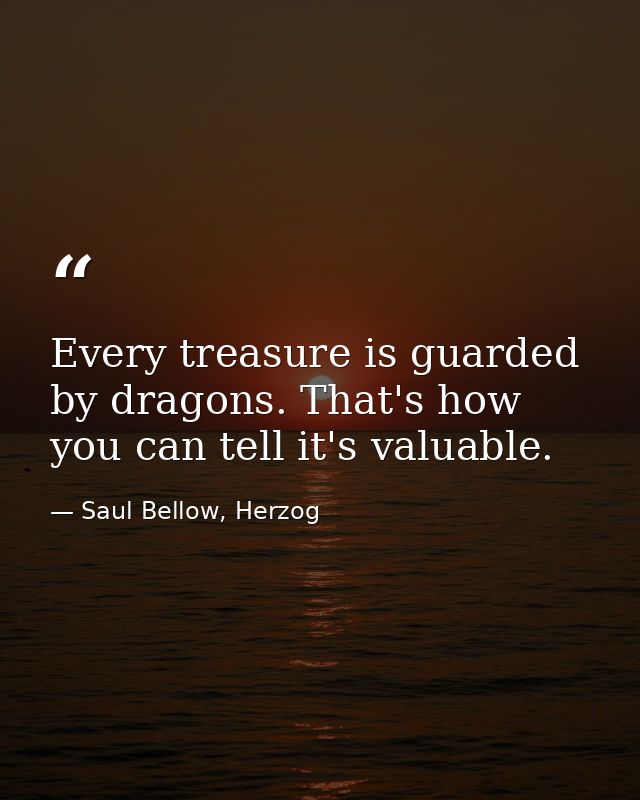 Every treasure is guarded by dragons. That's how you can tell it's valuable. — Saul Bellow, Herzog