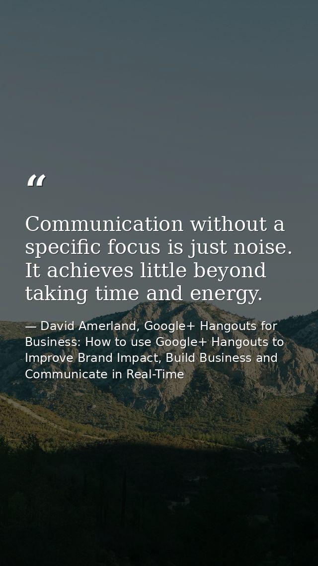 Communication without a specific focus is just noise. It achieves little beyond taking time and energy. — David Amerland, Google+ Hangouts for Business: How to use Google+ Hangouts to Improve Brand Impact, Build Business and Communicate in Real-Time