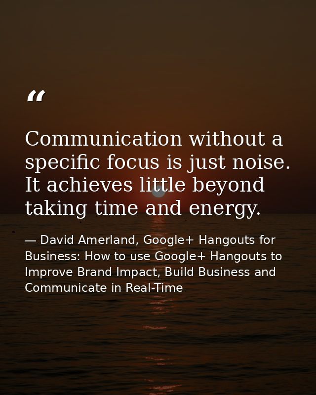 Communication without a specific focus is just noise. It achieves little beyond taking time and energy. — David Amerland, Google+ Hangouts for Business: How to use Google+ Hangouts to Improve Brand Impact, Build Business and Communicate in Real-Time