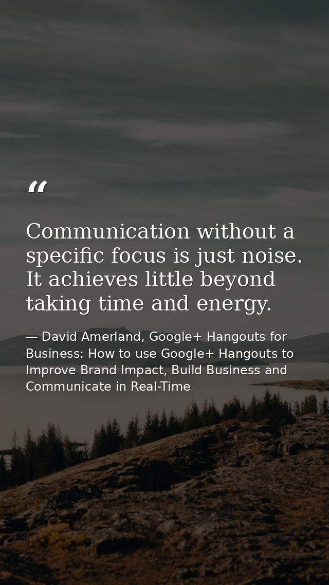 Communication without a specific focus is just noise. It achieves little beyond taking time and energy. — David Amerland, Google+ Hangouts for Business: How to use Google+ Hangouts to Improve Brand Impact, Build Business and Communicate in Real-Time
