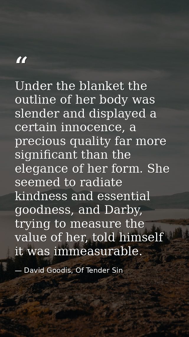 Under the blanket the outline of her body was slender and displayed a certain innocence, a precious quality far more sig — David Goodis, Of Tender Sin