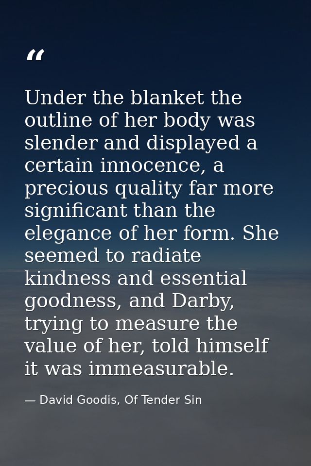 Under the blanket the outline of her body was slender and displayed a certain innocence, a precious quality far more sig — David Goodis, Of Tender Sin